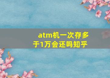 atm机一次存多于1万会还吗知乎