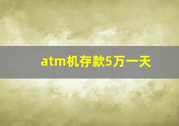 atm机存款5万一天