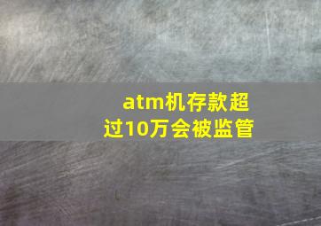 atm机存款超过10万会被监管