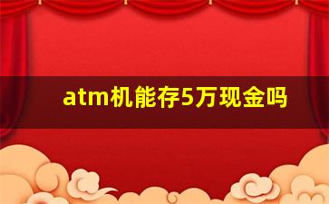 atm机能存5万现金吗