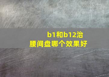 b1和b12治腰间盘哪个效果好