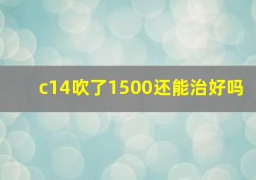 c14吹了1500还能治好吗