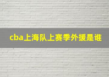 cba上海队上赛季外援是谁