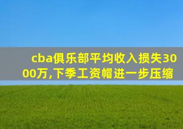 cba俱乐部平均收入损失3000万,下季工资帽进一步压缩