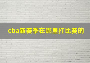 cba新赛季在哪里打比赛的