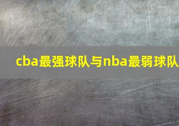 cba最强球队与nba最弱球队