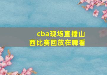 cba现场直播山西比赛回放在哪看