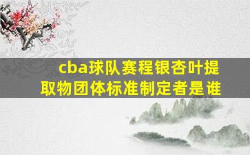 cba球队赛程银杏叶提取物团体标准制定者是谁