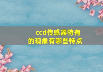 ccd传感器特有的现象有哪些特点