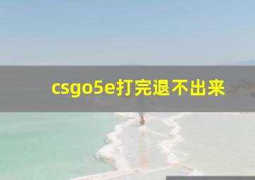 csgo5e打完退不出来