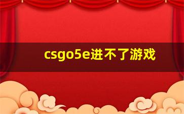 csgo5e进不了游戏