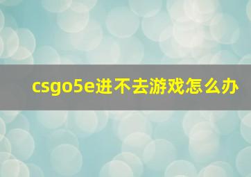 csgo5e进不去游戏怎么办