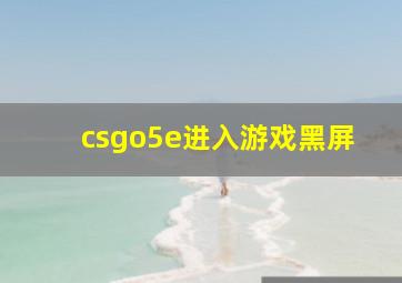 csgo5e进入游戏黑屏