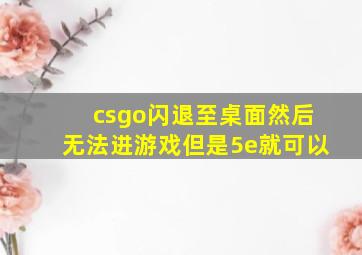 csgo闪退至桌面然后无法进游戏但是5e就可以