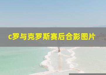 c罗与克罗斯赛后合影图片