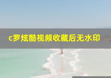 c罗炫酷视频收藏后无水印