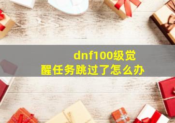 dnf100级觉醒任务跳过了怎么办