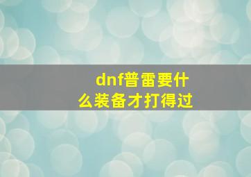 dnf普雷要什么装备才打得过