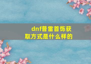 dnf普雷首饰获取方式是什么样的