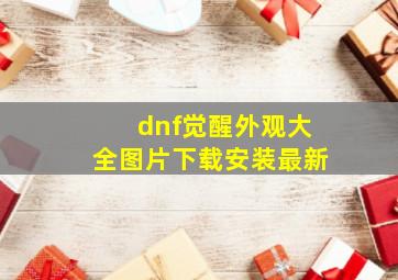 dnf觉醒外观大全图片下载安装最新