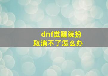 dnf觉醒装扮取消不了怎么办