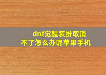 dnf觉醒装扮取消不了怎么办呢苹果手机