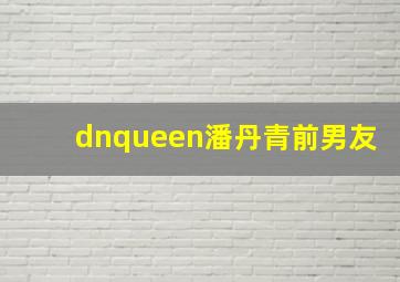 dnqueen潘丹青前男友