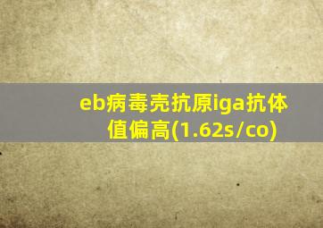 eb病毒壳抗原iga抗体值偏高(1.62s/co)