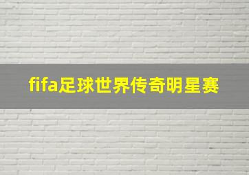 fifa足球世界传奇明星赛