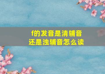 f的发音是清辅音还是浊辅音怎么读