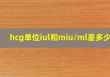 hcg单位iul和miu/ml差多少哦