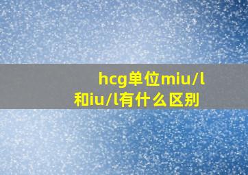 hcg单位miu/l和iu/l有什么区别