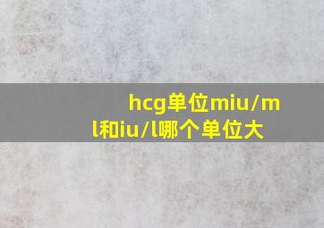 hcg单位miu/ml和iu/l哪个单位大