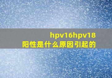 hpv16hpv18阳性是什么原因引起的