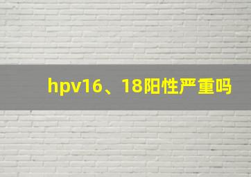 hpv16、18阳性严重吗