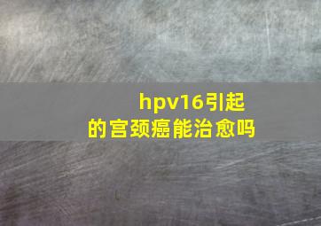 hpv16引起的宫颈癌能治愈吗