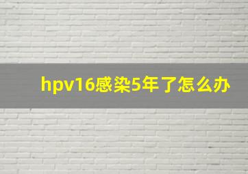 hpv16感染5年了怎么办