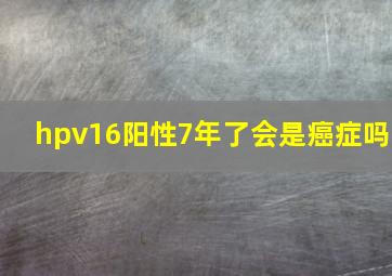 hpv16阳性7年了会是癌症吗