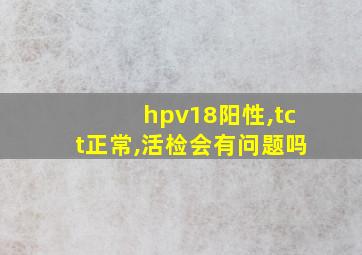 hpv18阳性,tct正常,活检会有问题吗