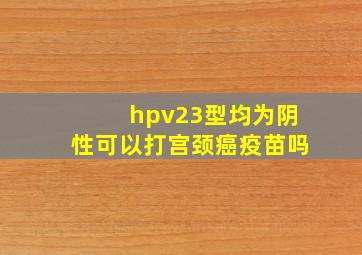 hpv23型均为阴性可以打宫颈癌疫苗吗