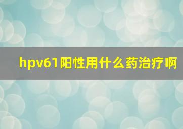 hpv61阳性用什么药治疗啊