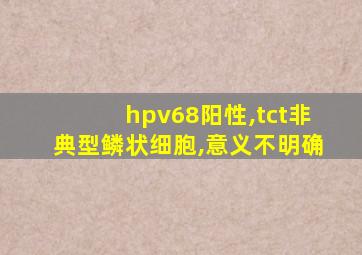 hpv68阳性,tct非典型鳞状细胞,意义不明确