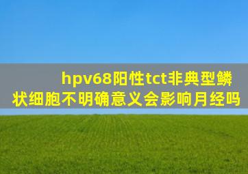 hpv68阳性tct非典型鳞状细胞不明确意义会影响月经吗