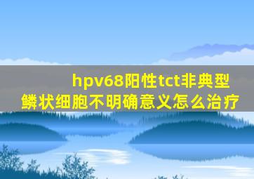 hpv68阳性tct非典型鳞状细胞不明确意义怎么治疗