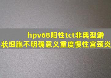 hpv68阳性tct非典型鳞状细胞不明确意义重度慢性宫颈炎