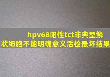 hpv68阳性tct非典型鳞状细胞不能明确意义活检最坏结果