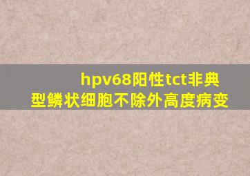 hpv68阳性tct非典型鳞状细胞不除外高度病变