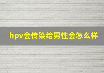 hpv会传染给男性会怎么样