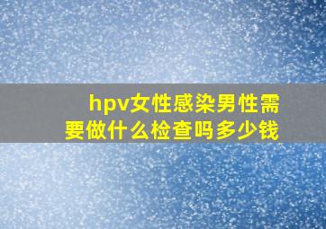 hpv女性感染男性需要做什么检查吗多少钱