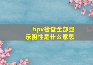 hpv检查全部显示阴性是什么意思